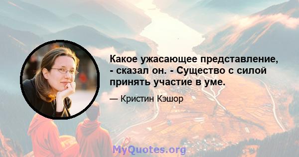 Какое ужасающее представление, - сказал он. - Существо с силой принять участие в уме.