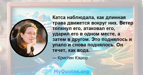 Катса наблюдала, как длинная трава движется вокруг них. Ветер толкнул его, атаковал его, ударил его в одном месте, а затем в другом. Это поднялось и упало и снова поднялось. Он течет, как вода.