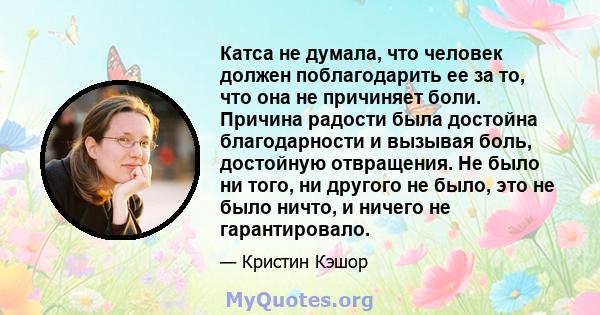 Катса не думала, что человек должен поблагодарить ее за то, что она не причиняет боли. Причина радости была достойна благодарности и вызывая боль, достойную отвращения. Не было ни того, ни другого не было, это не было