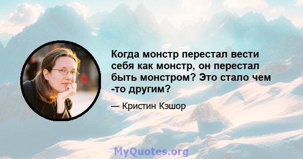 Когда монстр перестал вести себя как монстр, он перестал быть монстром? Это стало чем -то другим?