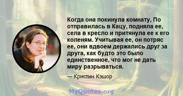 Когда она покинула комнату, По отправилась в Кацу, подняла ее, села в кресло и притянула ее к его коленям. Учитывая ее, он потряс ее, они вдвоем держались друг за друга, как будто это было единственное, что мог не дать