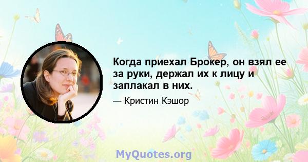 Когда приехал Брокер, он взял ее за руки, держал их к лицу и заплакал в них.