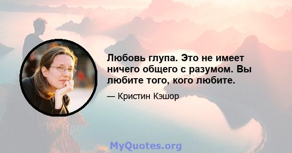 Любовь глупа. Это не имеет ничего общего с разумом. Вы любите того, кого любите.