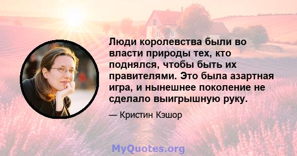 Люди королевства были во власти природы тех, кто поднялся, чтобы быть их правителями. Это была азартная игра, и нынешнее поколение не сделало выигрышную руку.