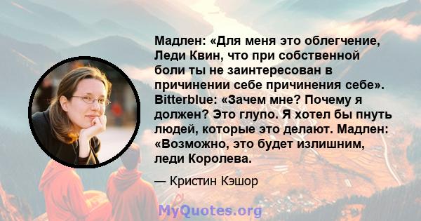 Мадлен: «Для меня это облегчение, Леди Квин, что при собственной боли ты не заинтересован в причинении себе причинения себе». Bitterblue: «Зачем мне? Почему я должен? Это глупо. Я хотел бы пнуть людей, которые это