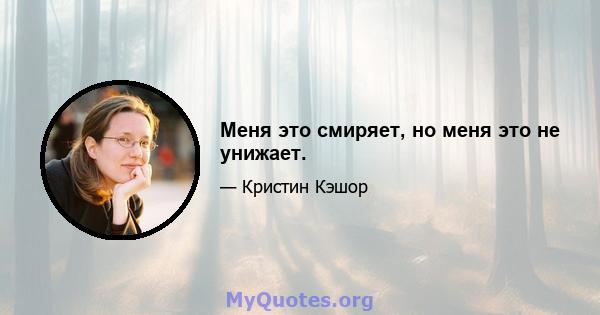 Меня это смиряет, но меня это не унижает.