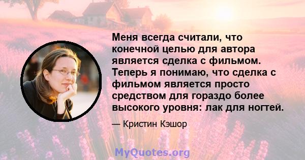 Меня всегда считали, что конечной целью для автора является сделка с фильмом. Теперь я понимаю, что сделка с фильмом является просто средством для гораздо более высокого уровня: лак для ногтей.