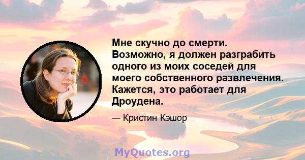 Мне скучно до смерти. Возможно, я должен разграбить одного из моих соседей для моего собственного развлечения. Кажется, это работает для Дроудена.