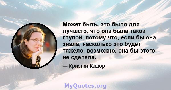 Может быть, это было для лучшего, что она была такой глупой, потому что, если бы она знала, насколько это будет тяжело, возможно, она бы этого не сделала.