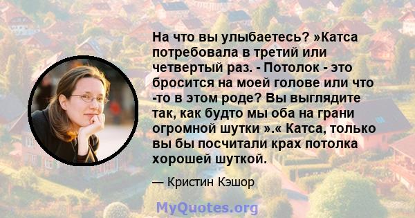 На что вы улыбаетесь? »Катса потребовала в третий или четвертый раз. - Потолок - это бросится на моей голове или что -то в этом роде? Вы выглядите так, как будто мы оба на грани огромной шутки ».« Катса, только вы бы