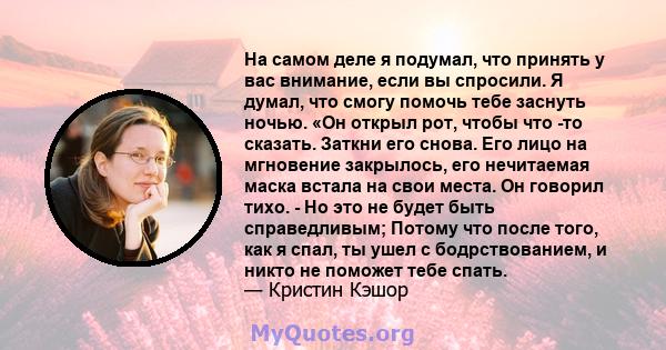 На самом деле я подумал, что принять у вас внимание, если вы спросили. Я думал, что смогу помочь тебе заснуть ночью. «Он открыл рот, чтобы что -то сказать. Заткни его снова. Его лицо на мгновение закрылось, его