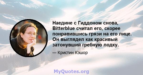 Наедине с Гиддоном снова, Bitterblue считал его, скорее понравившись грязи на его лице. Он выглядел как красивый затонувший гребную лодку.