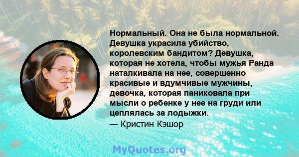 Нормальный. Она не была нормальной. Девушка украсила убийство, королевским бандитом? Девушка, которая не хотела, чтобы мужья Ранда наталкивала на нее, совершенно красивые и вдумчивые мужчины, девочка, которая паниковала 