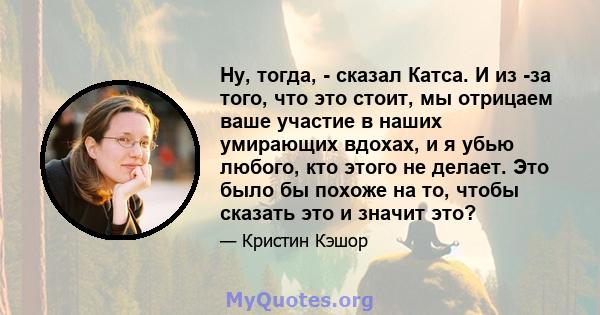 Ну, тогда, - сказал Катса. И из -за того, что это стоит, мы отрицаем ваше участие в наших умирающих вдохах, и я убью любого, кто этого не делает. Это было бы похоже на то, чтобы сказать это и значит это?