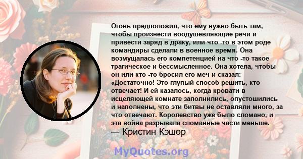 Огонь предположил, что ему нужно быть там, чтобы произнести воодушевляющие речи и привести заряд в драку, или что -то в этом роде командиры сделали в военное время. Она возмущалась его компетенцией на что -то такое