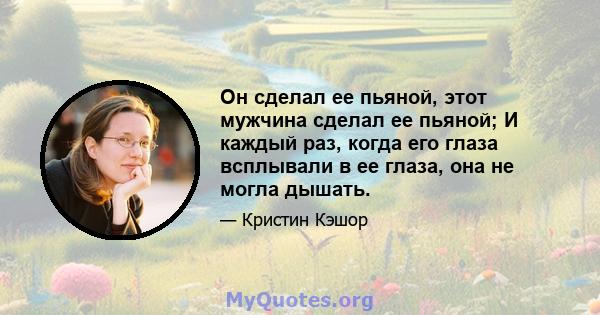 Он сделал ее пьяной, этот мужчина сделал ее пьяной; И каждый раз, когда его глаза всплывали в ее глаза, она не могла дышать.