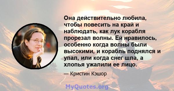 Она действительно любила, чтобы повесить на край и наблюдать, как лук корабля прорезал волны. Ей нравилось, особенно когда волны были высокими, и корабль поднялся и упал, или когда снег шла, а хлопья ужалили ее лицо.