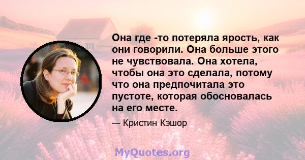 Она где -то потеряла ярость, как они говорили. Она больше этого не чувствовала. Она хотела, чтобы она это сделала, потому что она предпочитала это пустоте, которая обосновалась на его месте.