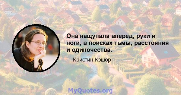 Она нащупала вперед, руки и ноги, в поисках тьмы, расстояния и одиночества.