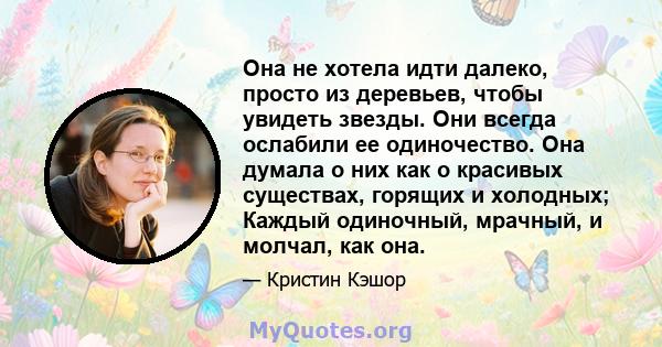 Она не хотела идти далеко, просто из деревьев, чтобы увидеть звезды. Они всегда ослабили ее одиночество. Она думала о них как о красивых существах, горящих и холодных; Каждый одиночный, мрачный, и молчал, как она.