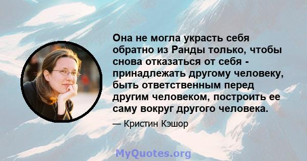 Она не могла украсть себя обратно из Ранды только, чтобы снова отказаться от себя - принадлежать другому человеку, быть ответственным перед другим человеком, построить ее саму вокруг другого человека.