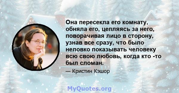 Она пересекла его комнату, обняла его, цепляясь за него, поворачивая лицо в сторону, узнав все сразу, что было неловко показывать человеку всю свою любовь, когда кто -то был сломан.