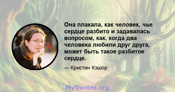 Она плакала, как человек, чье сердце разбито и задавалась вопросом, как, когда два человека любили друг друга, может быть такое разбитое сердце.