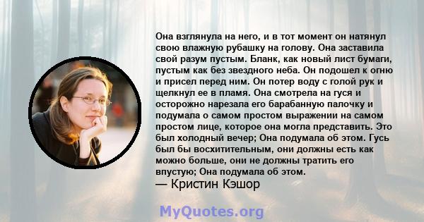 Она взглянула на него, и в тот момент он натянул свою влажную рубашку на голову. Она заставила свой разум пустым. Бланк, как новый лист бумаги, пустым как без звездного неба. Он подошел к огню и присел перед ним. Он