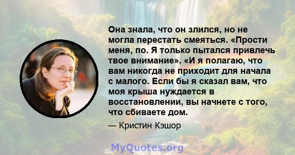 Она знала, что он злился, но не могла перестать смеяться. «Прости меня, по. Я только пытался привлечь твое внимание». «И я полагаю, что вам никогда не приходит для начала с малого. Если бы я сказал вам, что моя крыша