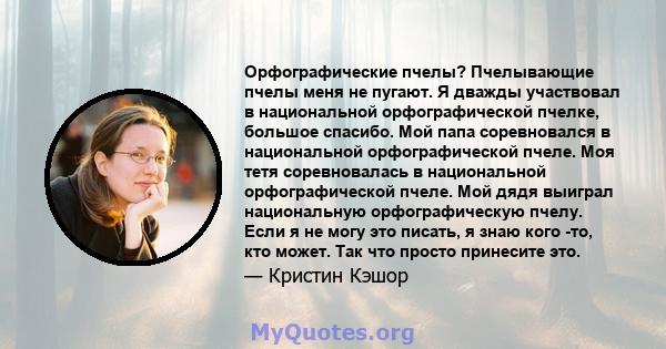 Орфографические пчелы? Пчелывающие пчелы меня не пугают. Я дважды участвовал в национальной орфографической пчелке, большое спасибо. Мой папа соревновался в национальной орфографической пчеле. Моя тетя соревновалась в