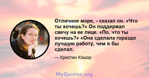 Отличное море, - сказал он. «Что ты хочешь?» Он поддержал свечу на ее лице. «По, что ты хочешь?» «Она сделала гораздо лучшую работу, чем я бы сделал.