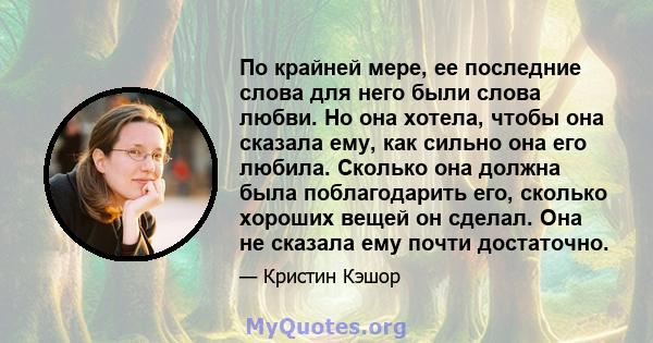 По крайней мере, ее последние слова для него были слова любви. Но она хотела, чтобы она сказала ему, как сильно она его любила. Сколько она должна была поблагодарить его, сколько хороших вещей он сделал. Она не сказала