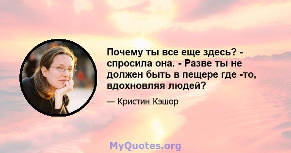 Почему ты все еще здесь? - спросила она. - Разве ты не должен быть в пещере где -то, вдохновляя людей?