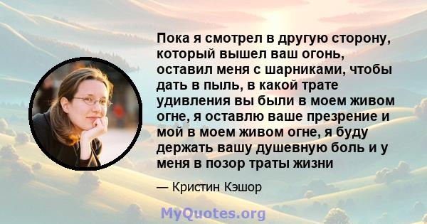 Пока я смотрел в другую сторону, который вышел ваш огонь, оставил меня с шарниками, чтобы дать в пыль, в какой трате удивления вы были в моем живом огне, я оставлю ваше презрение и мой в моем живом огне, я буду держать