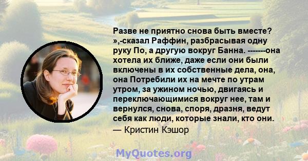 Разве не приятно снова быть вместе? »,-сказал Раффин, разбрасывая одну руку По, а другую вокруг Банна. -------она хотела их ближе, даже если они были включены в их собственные дела, она, она Потребили их на мечте по