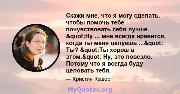 Скажи мне, что я могу сделать, чтобы помочь тебе почувствовать себя лучше. "Ну ... мне всегда нравится, когда ты меня целуешь ..." Ты? "Ты хорош в этом." Ну, это повезло. Потому что я всегда буду