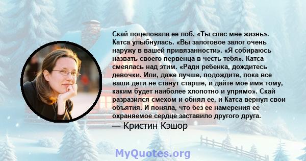 Скай поцеловала ее лоб. «Ты спас мне жизнь». Катса улыбнулась. «Вы залоговое залог очень наружу в вашей привязанности». «Я собираюсь назвать своего первенца в честь тебя». Катса смеялась над этим. «Ради ребенка,