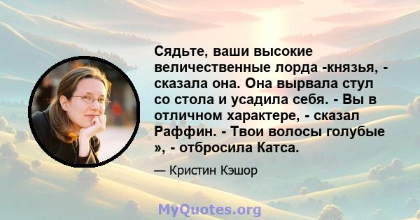 Сядьте, ваши высокие величественные лорда -князья, - сказала она. Она вырвала стул со стола и усадила себя. - Вы в отличном характере, - сказал Раффин. - Твои волосы голубые », - отбросила Катса.