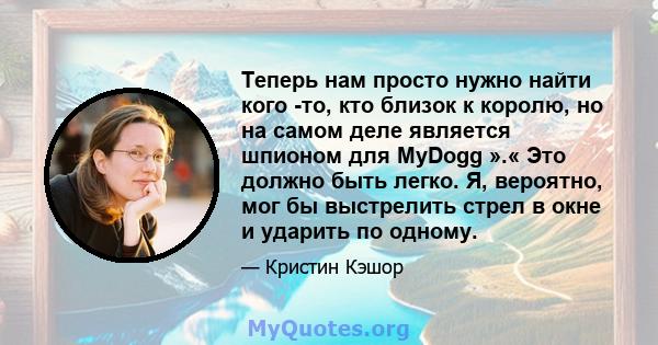 Теперь нам просто нужно найти кого -то, кто близок к королю, но на самом деле является шпионом для MyDogg ».« Это должно быть легко. Я, вероятно, мог бы выстрелить стрел в окне и ударить по одному.