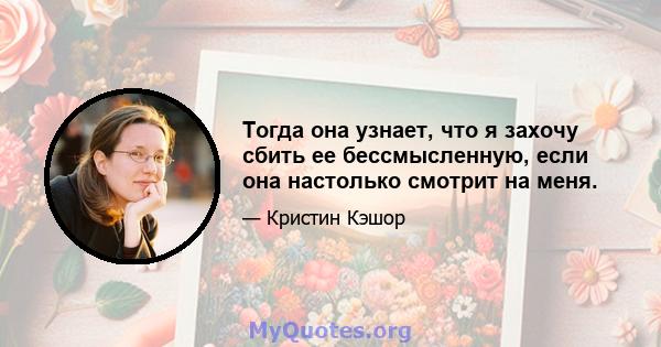 Тогда она узнает, что я захочу сбить ее бессмысленную, если она настолько смотрит на меня.