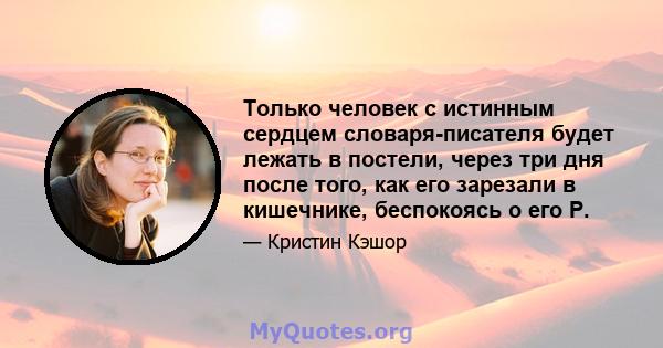 Только человек с истинным сердцем словаря-писателя будет лежать в постели, через три дня после того, как его зарезали в кишечнике, беспокоясь о его P.