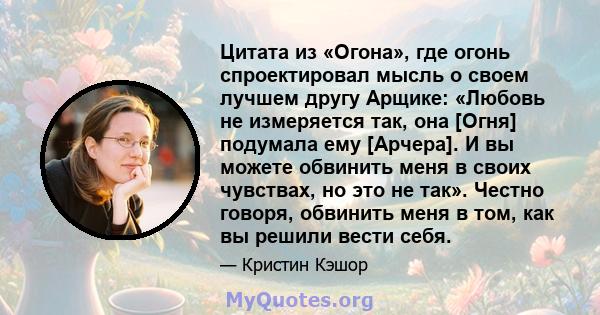 Цитата из «Огона», где огонь спроектировал мысль о своем лучшем другу Арщике: «Любовь не измеряется так, она [Огня] подумала ему [Арчера]. И вы можете обвинить меня в своих чувствах, но это не так». Честно говоря,