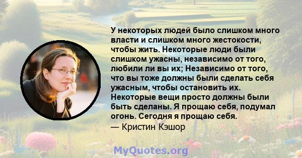 У некоторых людей было слишком много власти и слишком много жестокости, чтобы жить. Некоторые люди были слишком ужасны, независимо от того, любили ли вы их; Независимо от того, что вы тоже должны были сделать себя