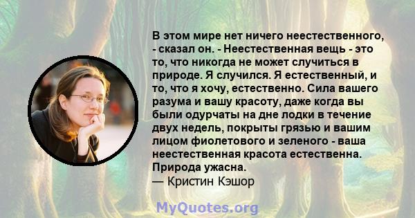 В этом мире нет ничего неестественного, - сказал он. - Неестественная вещь - это то, что никогда не может случиться в природе. Я случился. Я естественный, и то, что я хочу, естественно. Сила вашего разума и вашу