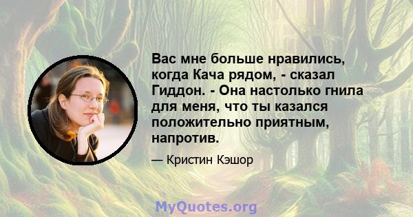 Вас мне больше нравились, когда Кача рядом, - сказал Гиддон. - Она настолько гнила для меня, что ты казался положительно приятным, напротив.