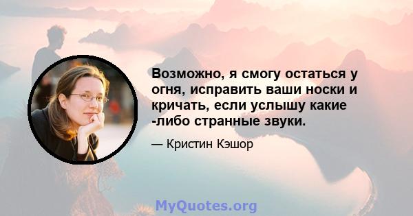 Возможно, я смогу остаться у огня, исправить ваши носки и кричать, если услышу какие -либо странные звуки.