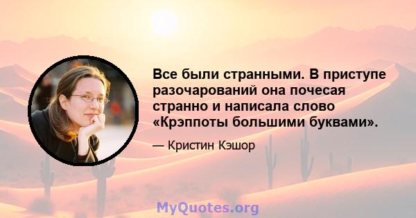 Все были странными. В приступе разочарований она почесая странно и написала слово «Крэппоты большими буквами».