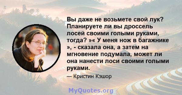 Вы даже не возьмете свой лук? Планируете ли вы дроссель лосей своими голыми руками, тогда? »« У меня нож в багажнике », - сказала она, а затем на мгновение подумала, может ли она нанести лоси своими голыми руками.