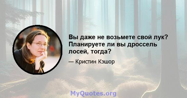 Вы даже не возьмете свой лук? Планируете ли вы дроссель лосей, тогда?