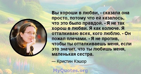 Вы хороши в любви, - сказала она просто, потому что ей казалось, что это было правдой. - Я не так хорош в любви. Я как колюче. Я отталкиваю всех, кого люблю. - Он пожал плечами. - Я не против, чтобы ты отталкиваешь